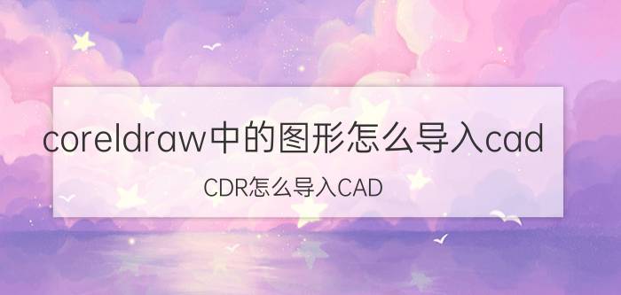 coreldraw中的图形怎么导入cad CDR怎么导入CAD？